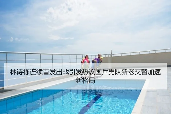 林诗栋连续首发出战引发热议国乒男队新老交替加速新格局